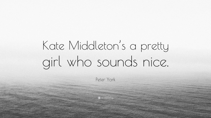 Peter York Quote: “Kate Middleton’s a pretty girl who sounds nice.”