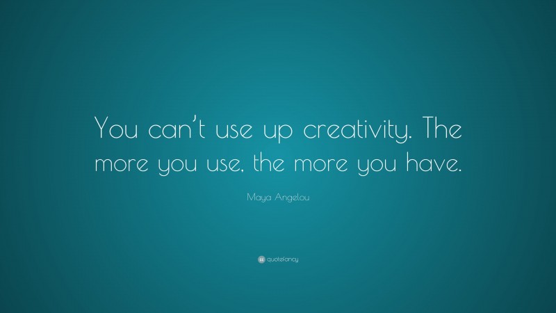 Maya Angelou Quote: “You can’t use up creativity. The more you use, the ...