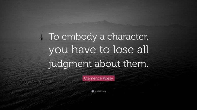 Clemence Poesy Quote: “To embody a character, you have to lose all judgment about them.”