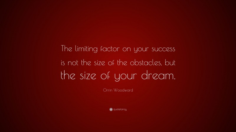Orrin Woodward Quote: “The limiting factor on your success is not the size of the obstacles, but the size of your dream.”
