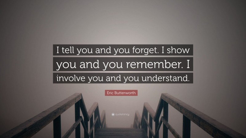 Eric Butterworth Quote: “I tell you and you forget. I show you and you remember. I involve you and you understand.”