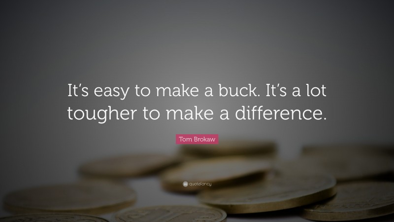 Tom Brokaw Quote: “It’s easy to make a buck. It’s a lot tougher to make a difference.”