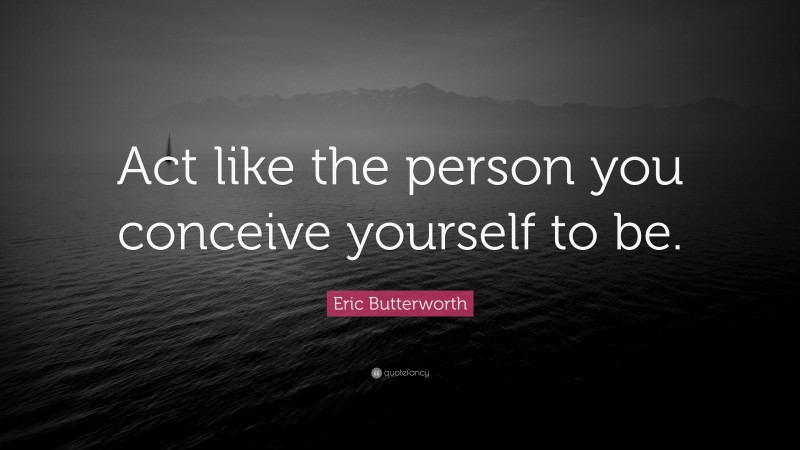 Eric Butterworth Quote: “Act like the person you conceive yourself to be.”