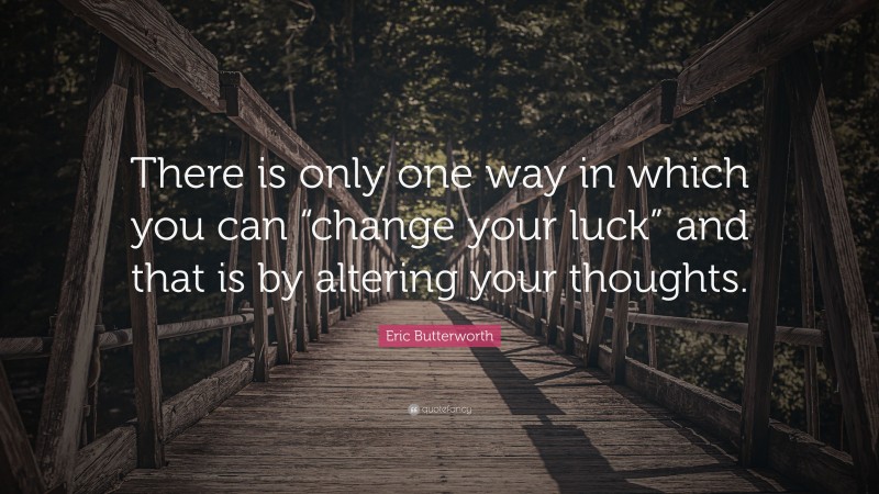Eric Butterworth Quote: “There is only one way in which you can “change your luck” and that is by altering your thoughts.”
