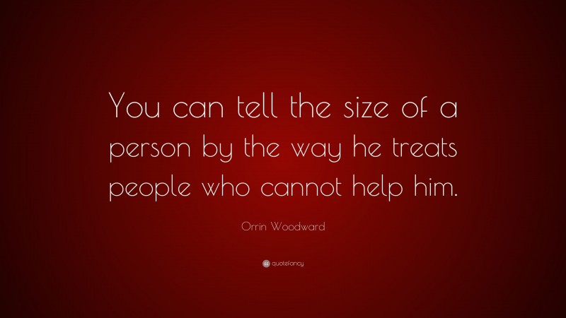 Orrin Woodward Quote: “You can tell the size of a person by the way he treats people who cannot help him.”