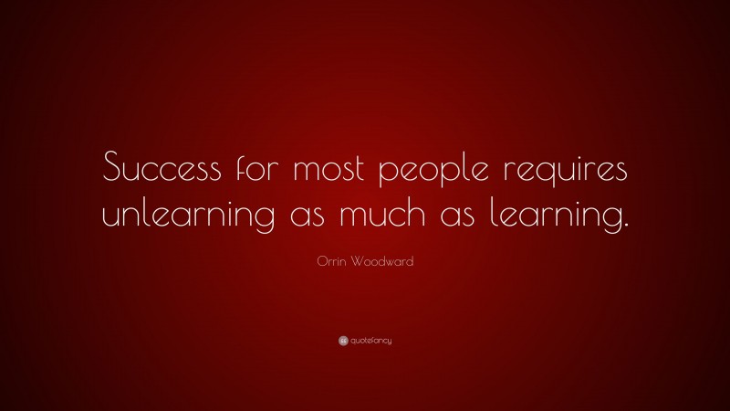 Orrin Woodward Quote: “Success for most people requires unlearning as much as learning.”