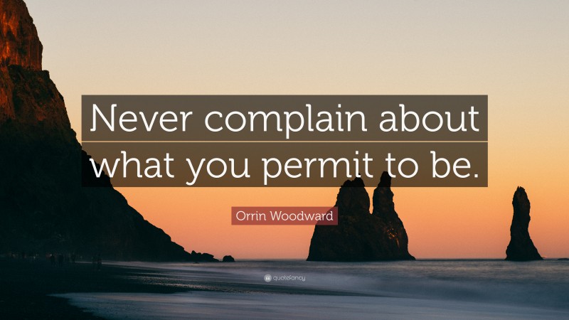Orrin Woodward Quote: “Never complain about what you permit to be.”
