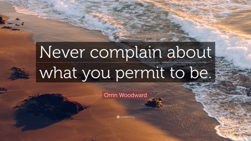 Orrin Woodward Quote: “Never complain about what you permit to be.”