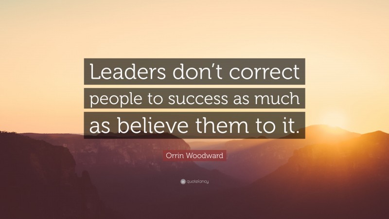 Orrin Woodward Quote: “Leaders don’t correct people to success as much as believe them to it.”