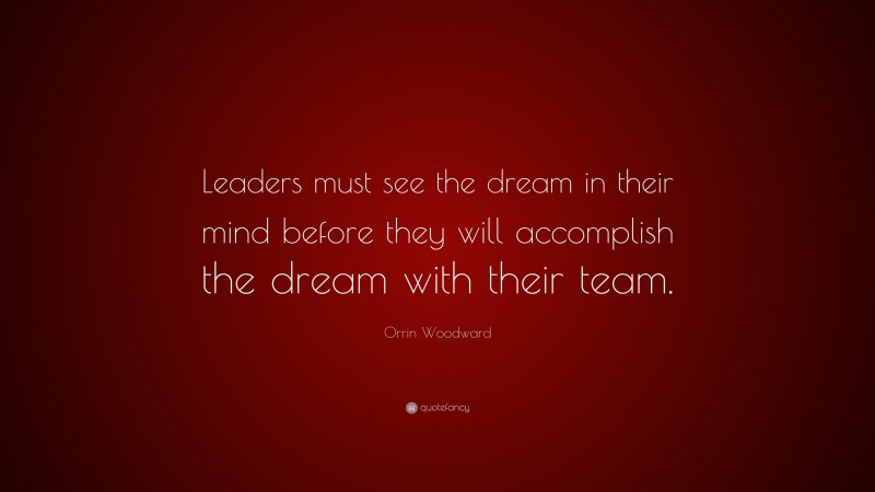 Orrin Woodward Quote: “Leaders must see the dream in their mind before they will accomplish the dream with their team.”