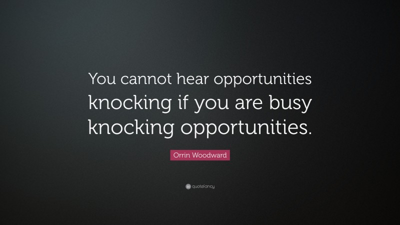 Orrin Woodward Quote: “You cannot hear opportunities knocking if you are busy knocking opportunities.”