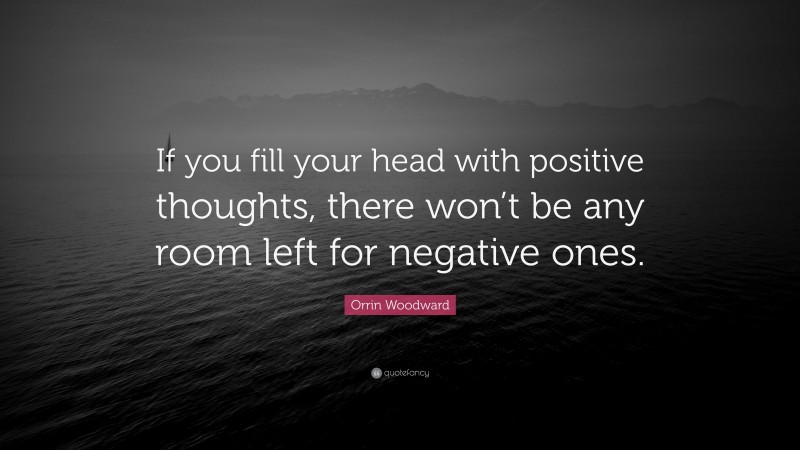 Orrin Woodward Quote: “If you fill your head with positive thoughts, there won’t be any room left for negative ones.”