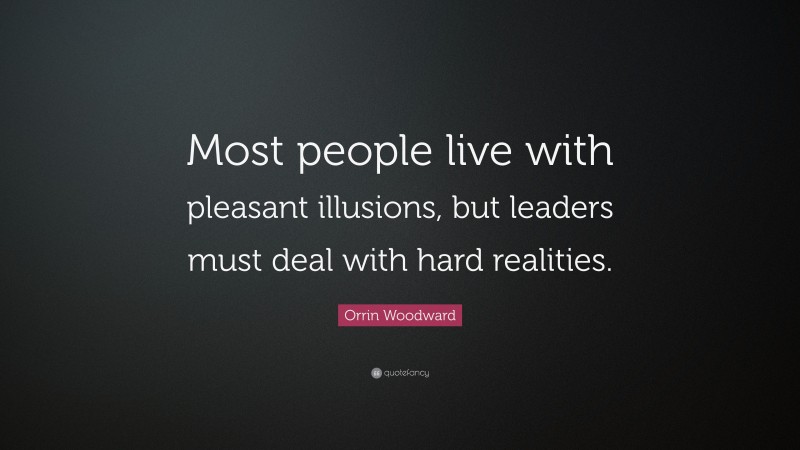 Orrin Woodward Quote: “Most people live with pleasant illusions, but leaders must deal with hard realities.”