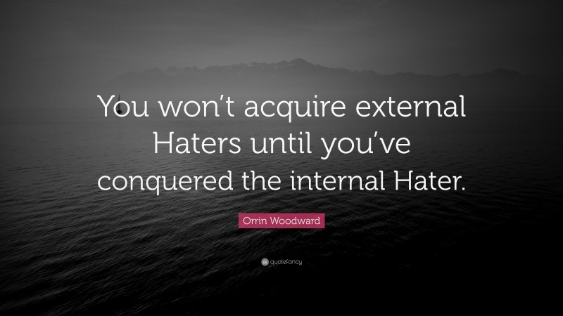 Orrin Woodward Quote: “You won’t acquire external Haters until you’ve conquered the internal Hater.”