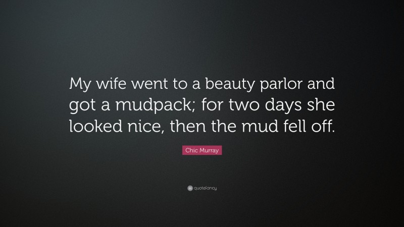 Chic Murray Quote: “My wife went to a beauty parlor and got a mudpack; for two days she looked nice, then the mud fell off.”