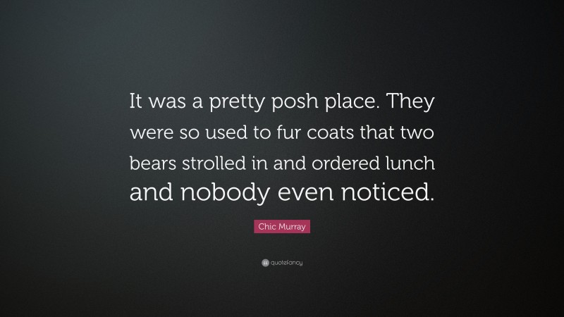 Chic Murray Quote: “It was a pretty posh place. They were so used to fur coats that two bears strolled in and ordered lunch and nobody even noticed.”