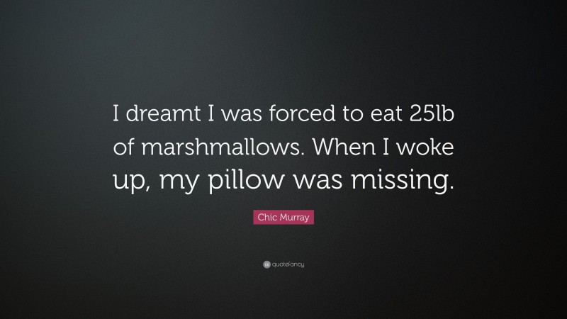 Chic Murray Quote: “I dreamt I was forced to eat 25lb of marshmallows. When I woke up, my pillow was missing.”