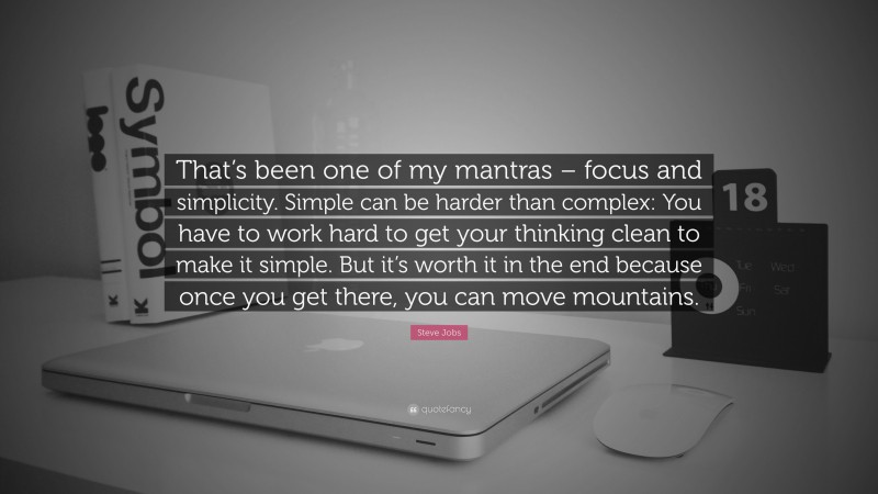 Steve Jobs Quote: “That’s been one of my mantras – focus and simplicity. Simple can be harder than complex: You have to work hard to get your thinking clean to make it simple. But it’s worth it in the end because once you get there, you can move mountains.”