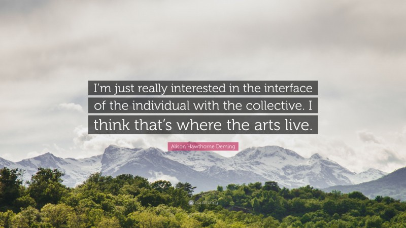 Alison Hawthorne Deming Quote: “I’m just really interested in the interface of the individual with the collective. I think that’s where the arts live.”