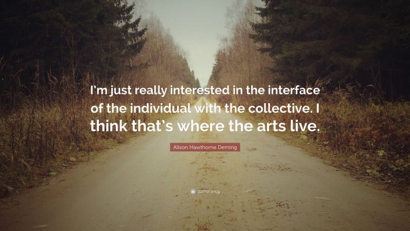 Alison Hawthorne Deming Quote: “I’m just really interested in the interface of the individual with the collective. I think that’s where the arts live.”