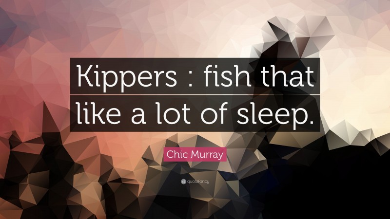 Chic Murray Quote: “Kippers : fish that like a lot of sleep.”