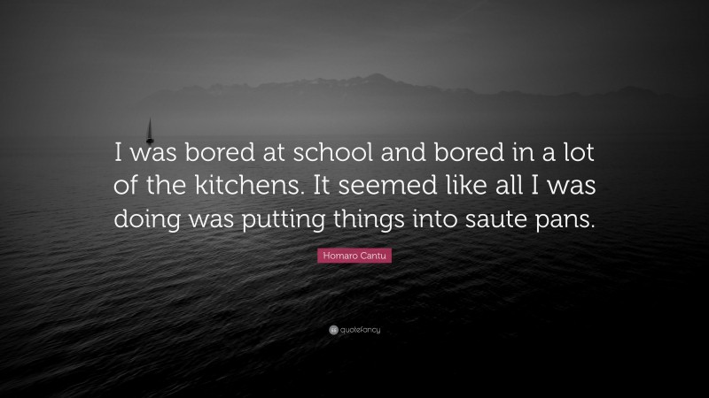 Homaro Cantu Quote: “I was bored at school and bored in a lot of the kitchens. It seemed like all I was doing was putting things into saute pans.”