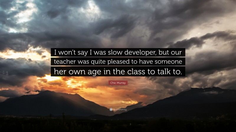 Chic Murray Quote: “I won’t say I was slow developer, but our teacher was quite pleased to have someone her own age in the class to talk to.”