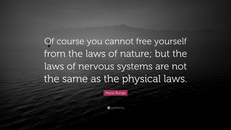 Mario Bunge Quote: “Of course you cannot free yourself from the laws of nature; but the laws of nervous systems are not the same as the physical laws.”