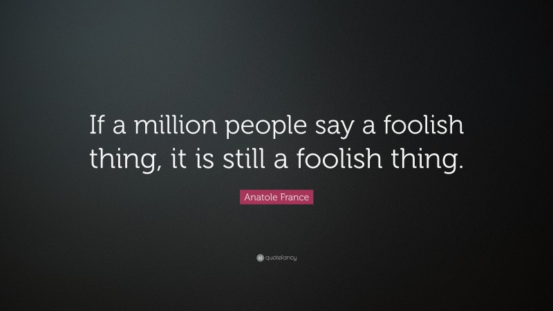 Anatole France Quote: “If a million people say a foolish thing, it is still a foolish thing.”