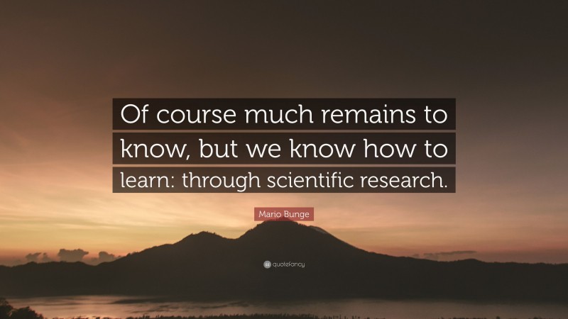 Mario Bunge Quote: “Of course much remains to know, but we know how to learn: through scientific research.”