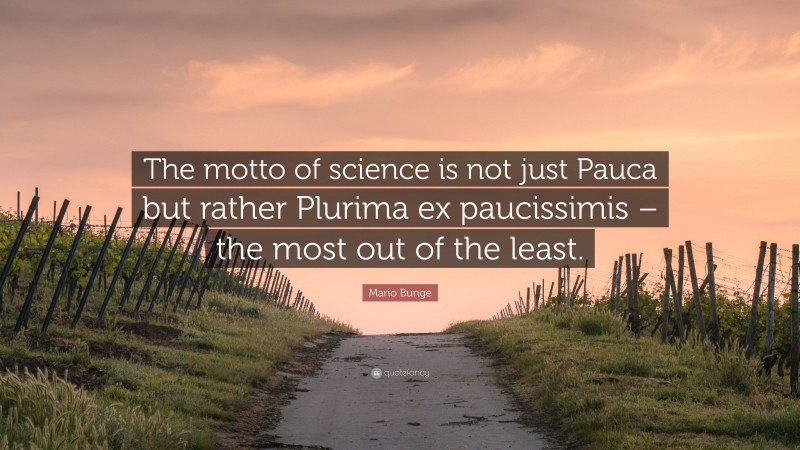 Mario Bunge Quote: “The motto of science is not just Pauca but rather Plurima ex paucissimis – the most out of the least.”