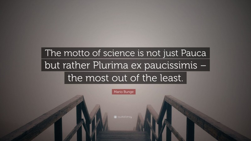 Mario Bunge Quote: “The motto of science is not just Pauca but rather Plurima ex paucissimis – the most out of the least.”