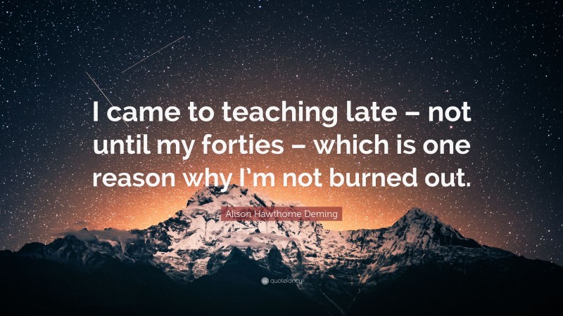 Alison Hawthorne Deming Quote: “I came to teaching late – not until my forties – which is one reason why I’m not burned out.”
