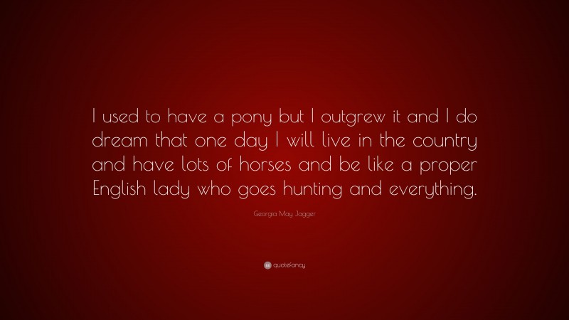 Georgia May Jagger Quote: “I used to have a pony but I outgrew it and I do dream that one day I will live in the country and have lots of horses and be like a proper English lady who goes hunting and everything.”
