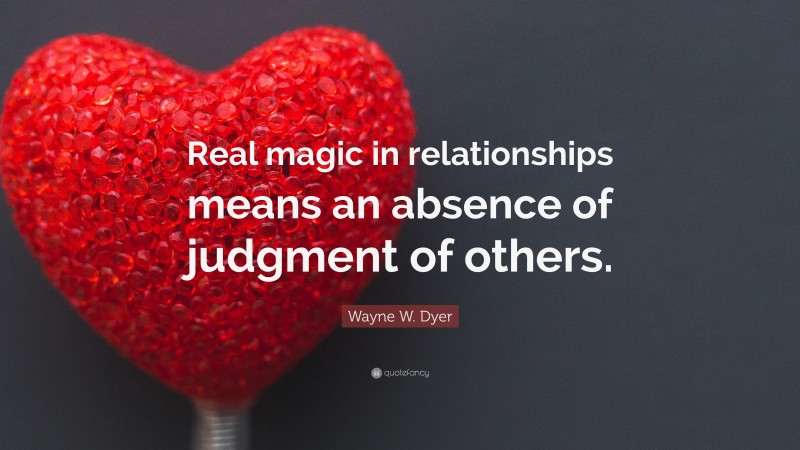 Wayne W. Dyer Quote: “Real magic in relationships means an absence of judgment of others.”