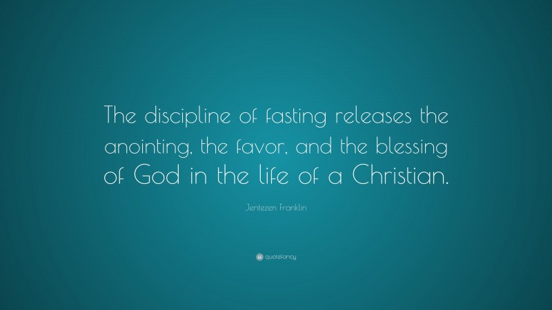 Jentezen Franklin Quote: “The discipline of fasting releases the anointing, the favor, and the blessing of God in the life of a Christian.”