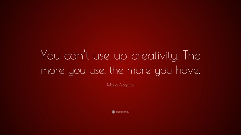 Maya Angelou Quote: “You can’t use up creativity. The more you use, the more you have.”