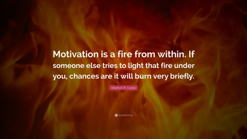 Stephen R. Covey Quote: “Motivation is a fire from within. If someone else tries to light that fire under you, chances are it will burn very briefly.”