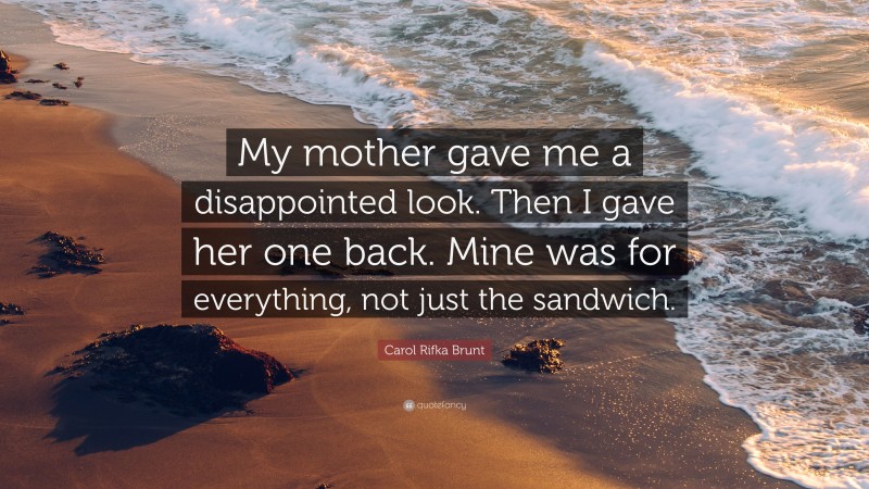 Carol Rifka Brunt Quote: “My mother gave me a disappointed look. Then I gave her one back. Mine was for everything, not just the sandwich.”
