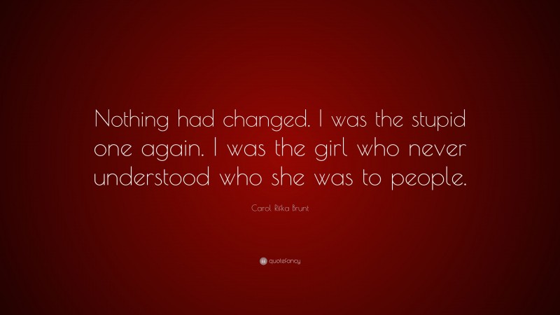 Carol Rifka Brunt Quote: “Nothing had changed. I was the stupid one again. I was the girl who never understood who she was to people.”