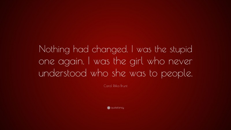 Carol Rifka Brunt Quote: “Nothing had changed. I was the stupid one again. I was the girl who never understood who she was to people.”