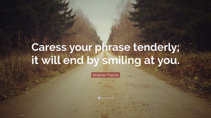 Anatole France Quote: “Caress your phrase tenderly; it will end by smiling at you.”