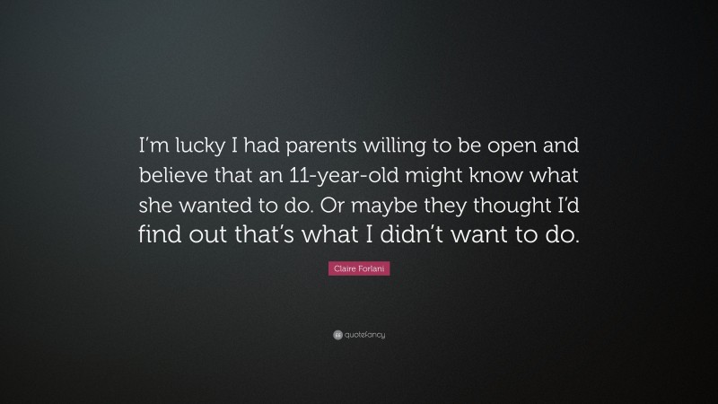 Claire Forlani Quote: “I’m lucky I had parents willing to be open and believe that an 11-year-old might know what she wanted to do. Or maybe they thought I’d find out that’s what I didn’t want to do.”