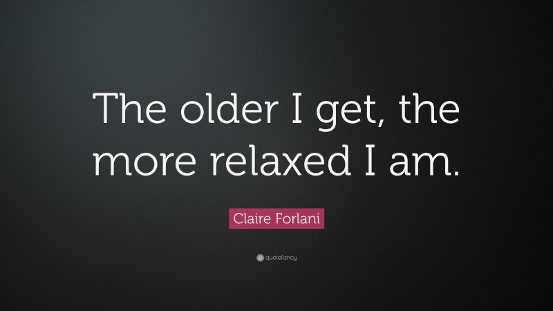 Claire Forlani Quote: “The older I get, the more relaxed I am.”
