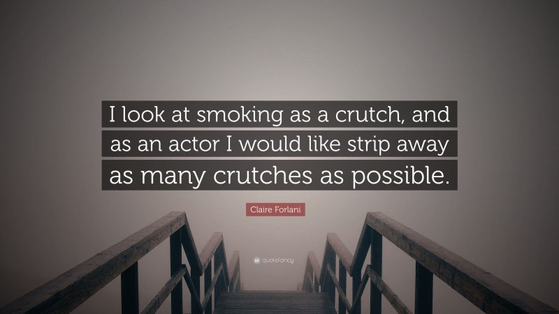 Claire Forlani Quote: “I look at smoking as a crutch, and as an actor I would like strip away as many crutches as possible.”