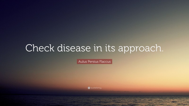 Aulus Persius Flaccus Quote: “Check disease in its approach.”
