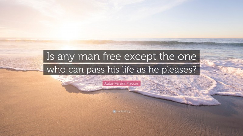 Aulus Persius Flaccus Quote: “Is any man free except the one who can pass his life as he pleases?”