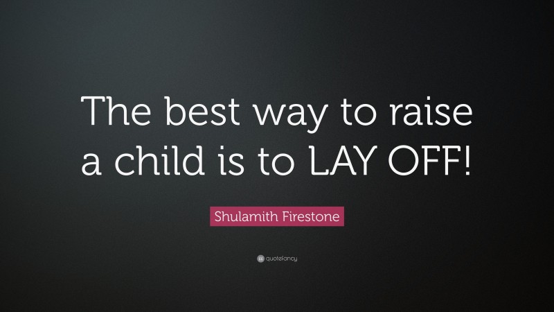 Shulamith Firestone Quote: “The best way to raise a child is to LAY OFF!”