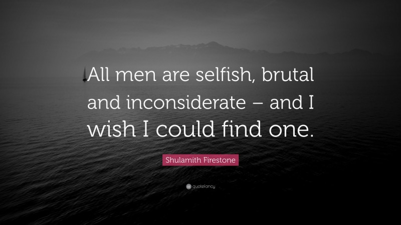 Shulamith Firestone Quote: “All men are selfish, brutal and inconsiderate – and I wish I could find one.”