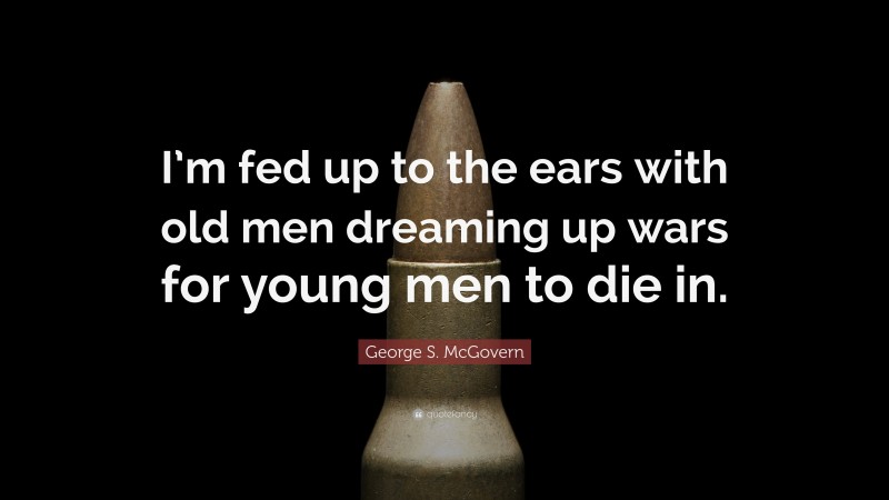 George S. McGovern Quote: “I’m fed up to the ears with old men dreaming up wars for young men to die in.”